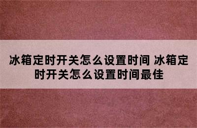 冰箱定时开关怎么设置时间 冰箱定时开关怎么设置时间最佳